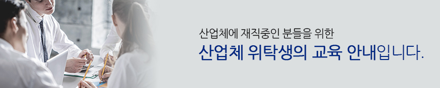 산업체에 재직중인 분들을 위한 산업체 위탁교육생의 교육 안내 입니다.